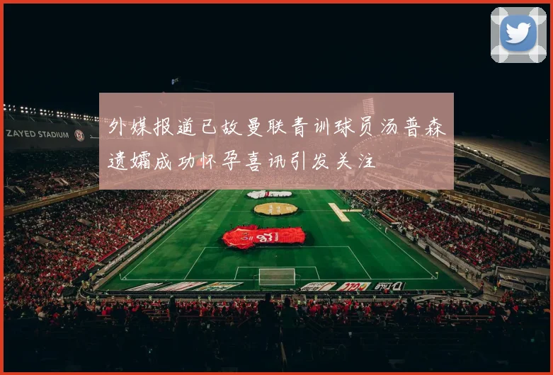 外媒报道已故曼联青训球员汤普森遗孀成功怀孕喜讯引发关注