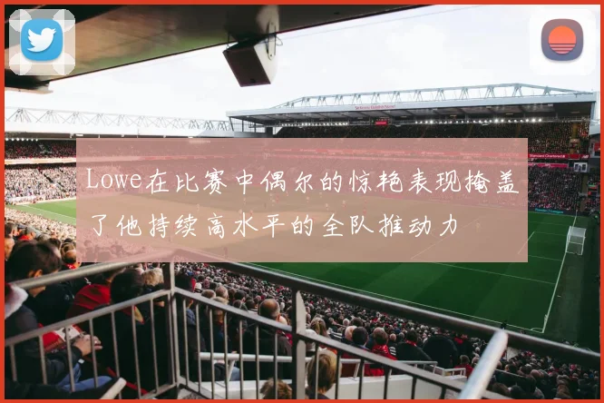 Lowe在比赛中偶尔的惊艳表现掩盖了他持续高水平的全队推动力