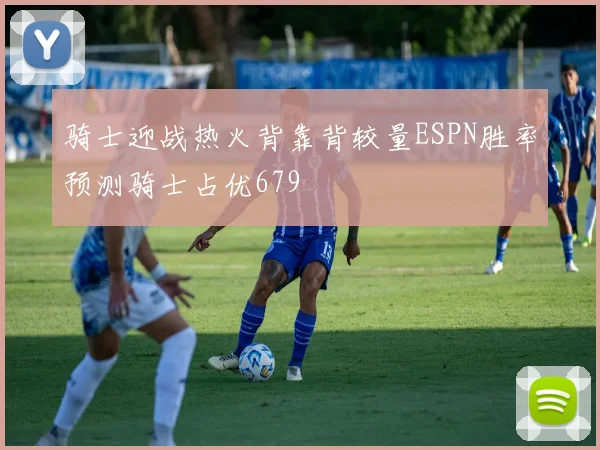 骑士迎战热火背靠背较量ESPN胜率预测骑士占优679