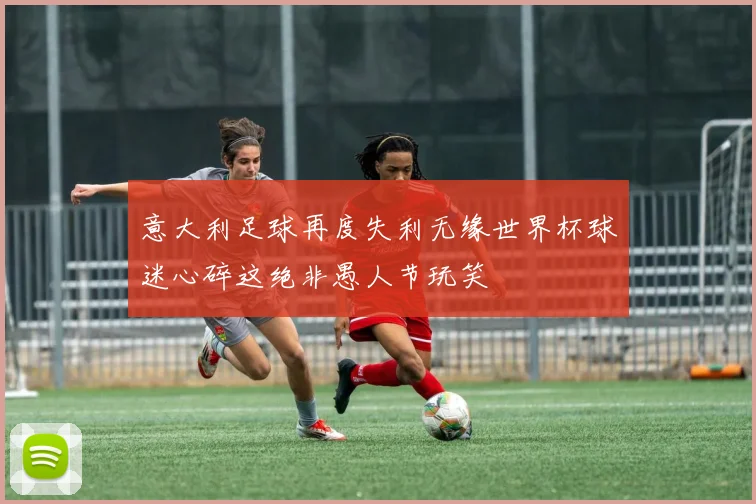 意大利足球再度失利无缘世界杯球迷心碎这绝非愚人节玩笑
