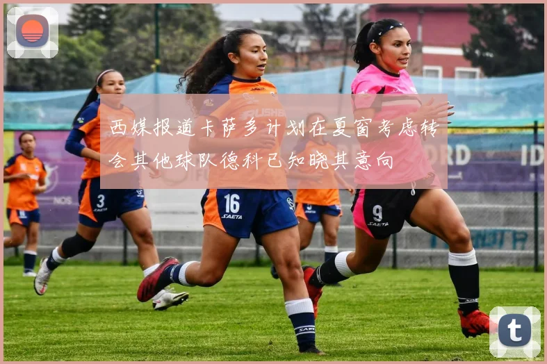 西媒报道卡萨多计划在夏窗考虑转会其他球队德科已知晓其意向