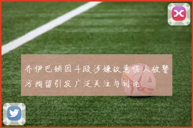 乔伊巴顿因斗殴涉嫌故意伤人被警方拘留引发广泛关注与讨论
