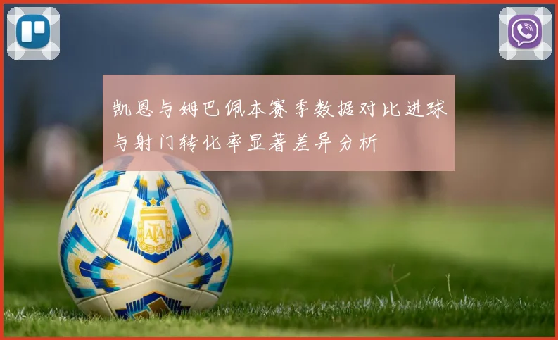 凯恩与姆巴佩本赛季数据对比进球与射门转化率显著差异分析