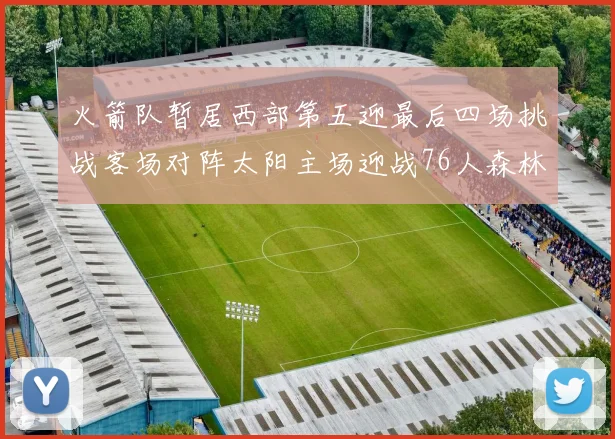 火箭队暂居西部第五迎最后四场挑战客场对阵太阳主场迎战76人森林狼与灰熊
