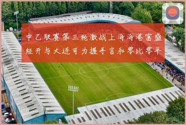 中乙联赛第三轮激战上海海港富盛经开与大连可为握手言和零比零平局