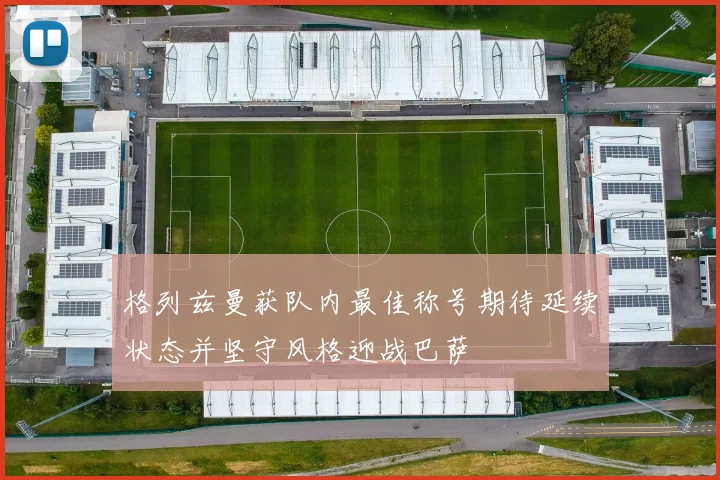 格列兹曼获队内最佳称号期待延续状态并坚守风格迎战巴萨