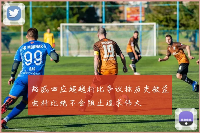 路威回应超越科比争议称历史被歪曲科比绝不会阻止追求伟大