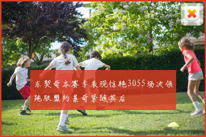 东契奇本赛季表现惊艳3055场次领跑联盟约基奇紧随其后