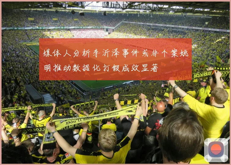媒体人分析李沂泽事件或非个案姚明推动数据化打假成效显著