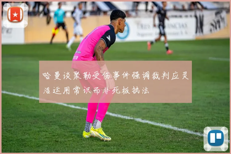 哈曼谈聚勒受伤事件强调裁判应灵活运用常识而非死板执法