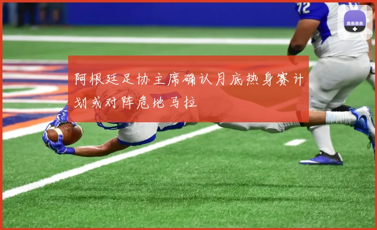 阿根廷足协主席确认月底热身赛计划或对阵危地马拉