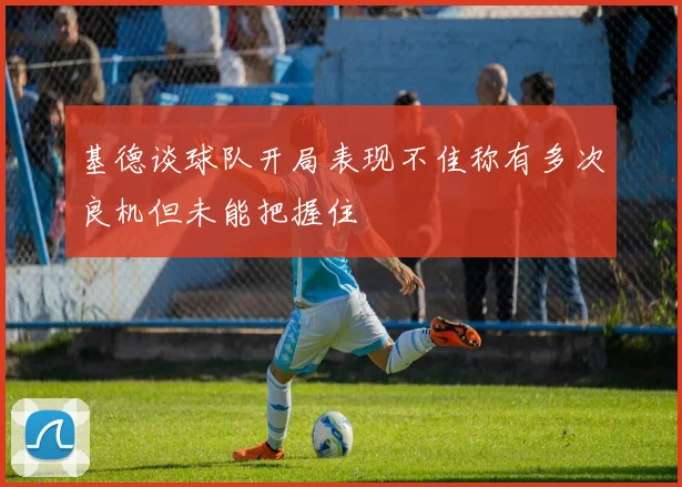 基德谈球队开局表现不佳称有多次良机但未能把握住