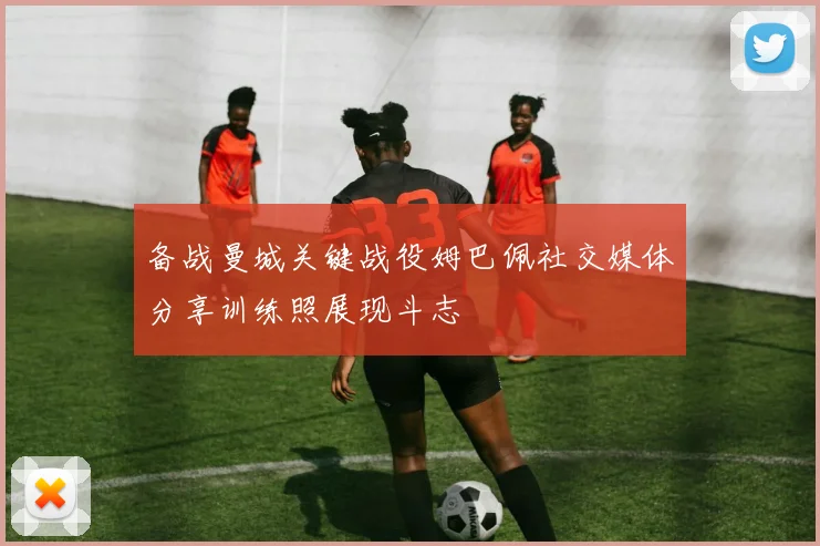 备战曼城关键战役姆巴佩社交媒体分享训练照展现斗志