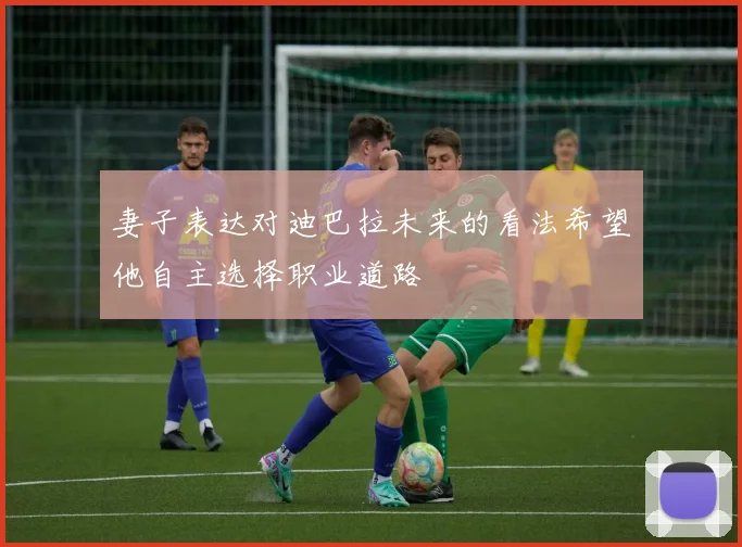 妻子表达对迪巴拉未来的看法希望他自主选择职业道路