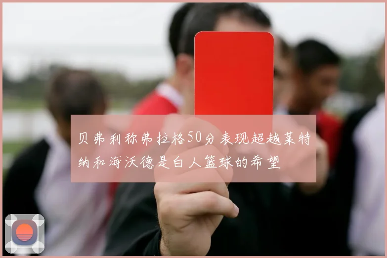 贝弗利称弗拉格50分表现超越莱特纳和海沃德是白人篮球的希望
