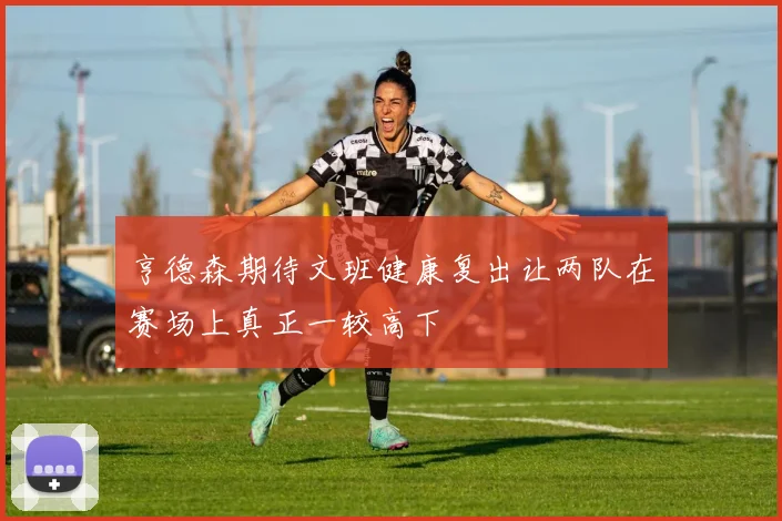 亨德森期待文班健康复出让两队在赛场上真正一较高下