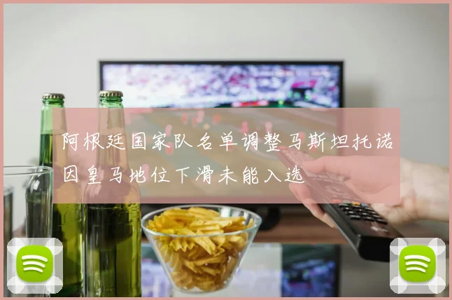 阿根廷国家队名单调整马斯坦托诺因皇马地位下滑未能入选