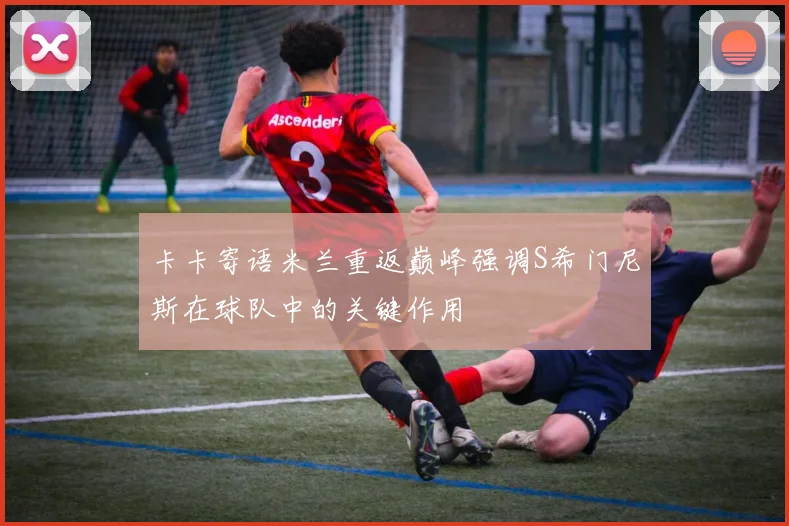 卡卡寄语米兰重返巅峰强调S希门尼斯在球队中的关键作用