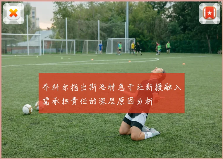 乔科尔指出斯洛特急于让新援融入需承担责任的深层原因分析