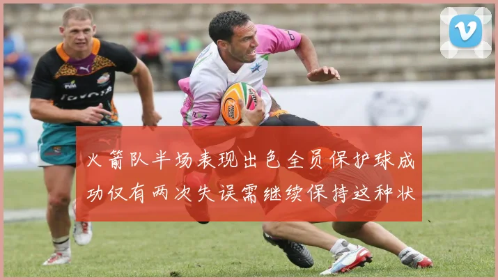 火箭队半场表现出色全员保护球成功仅有两次失误需继续保持这种状态