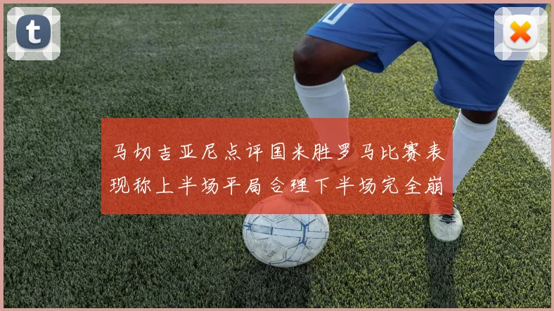 马切吉亚尼点评国米胜罗马比赛表现称上半场平局合理下半场完全崩溃